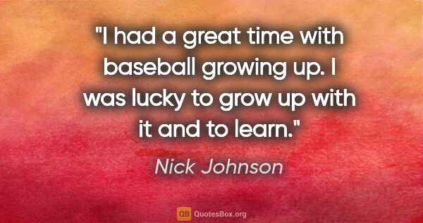 Nick Johnson quote: "I had a great time with baseball growing up. I was lucky to..."