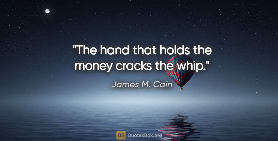 James M. Cain quote: "The hand that holds the money cracks the whip."