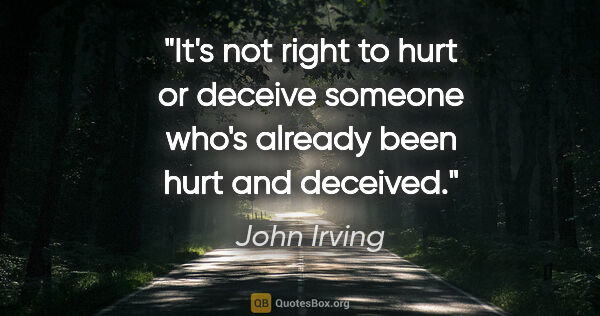 John Irving quote: "It's not right to hurt or deceive someone who's already been..."