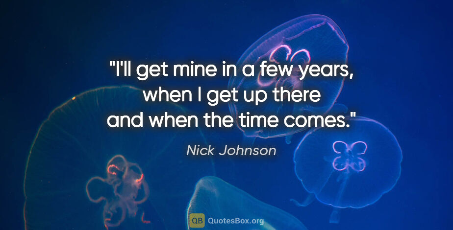 Nick Johnson quote: "I'll get mine in a few years, when I get up there and when the..."
