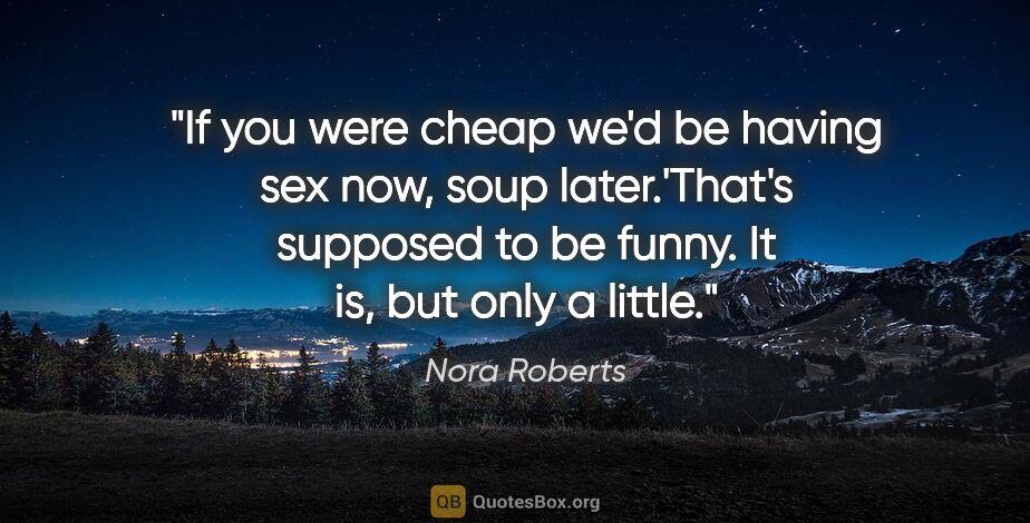 Nora Roberts quote: "If you were cheap we'd be having sex now, soup later.'That's..."