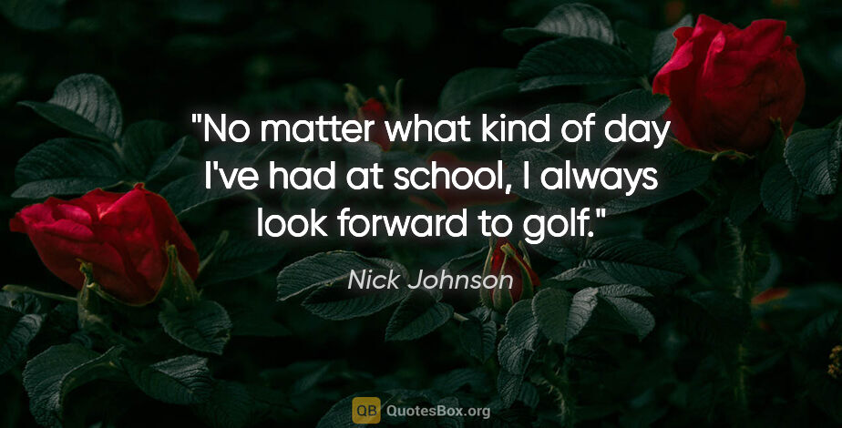 Nick Johnson quote: "No matter what kind of day I've had at school, I always look..."