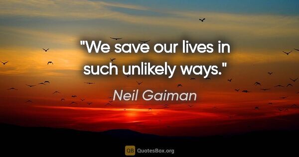 Neil Gaiman quote: "We save our lives in such unlikely ways."