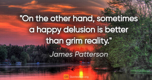 James Patterson quote: "On the other hand, sometimes a happy delusion is better than..."