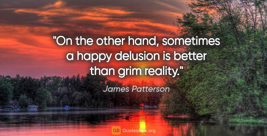 James Patterson quote: "On the other hand, sometimes a happy delusion is better than..."