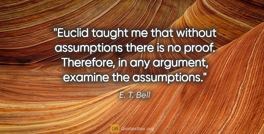 E. T. Bell quote: "Euclid taught me that without assumptions there is no proof...."