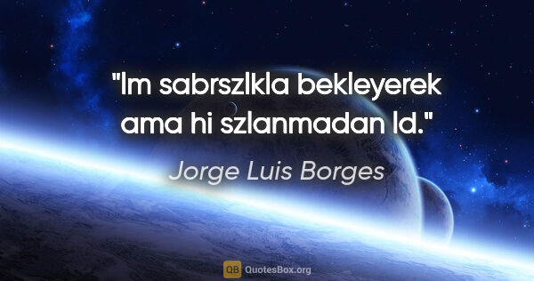 Jorge Luis Borges quote: "lm sabrszlkla bekleyerek ama hi szlanmadan ld."