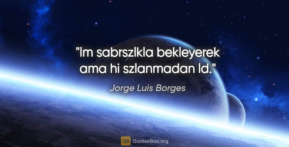 Jorge Luis Borges quote: "lm sabrszlkla bekleyerek ama hi szlanmadan ld."