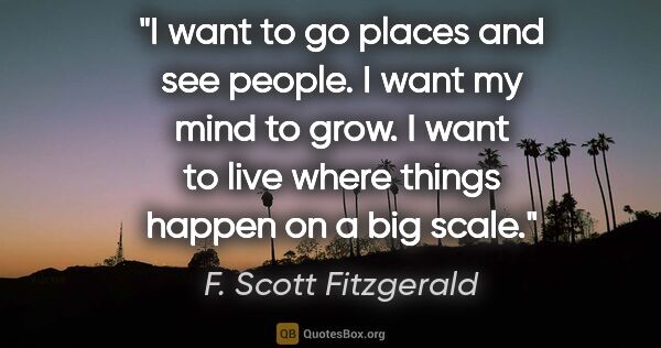 F. Scott Fitzgerald quote: "I want to go places and see people. I want my mind to grow. I..."