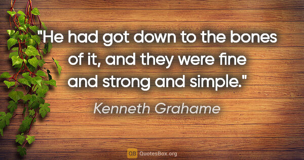 Kenneth Grahame quote: "He had got down to the bones of it, and they were fine and..."