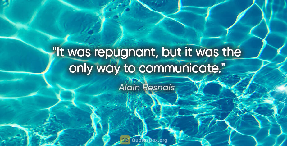Alain Resnais quote: "It was repugnant, but it was the only way to communicate."