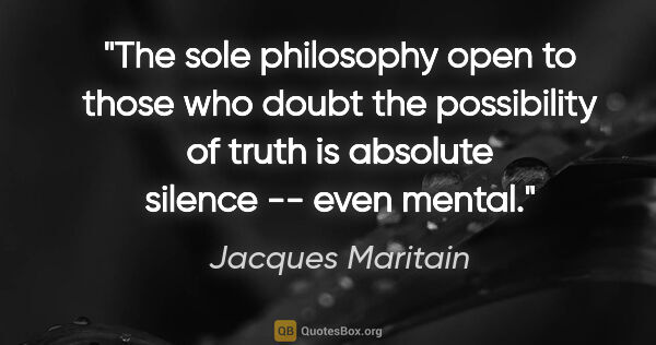 Jacques Maritain quote: "The sole philosophy open to those who doubt the possibility of..."