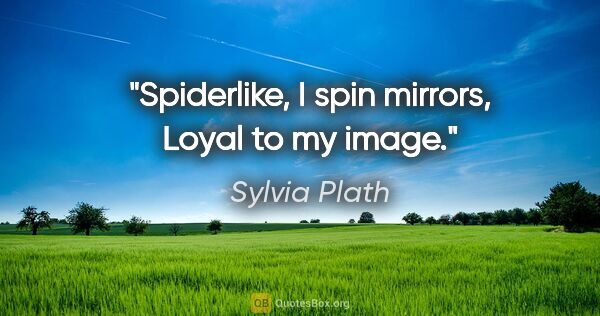 Sylvia Plath quote: "Spiderlike, I spin mirrors, Loyal to my image."