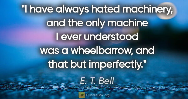 E. T. Bell quote: "I have always hated machinery, and the only machine I ever..."