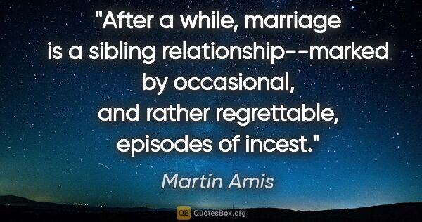 Martin Amis quote: "After a while, marriage is a sibling relationship--marked by..."