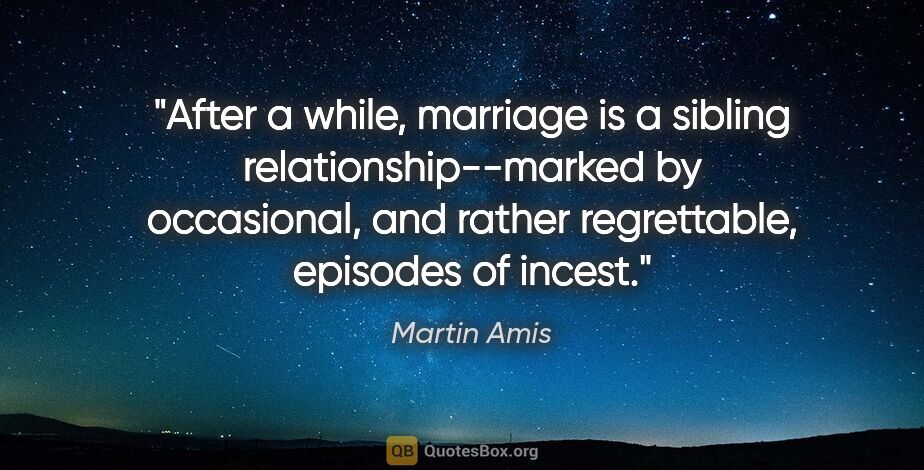 Martin Amis quote: "After a while, marriage is a sibling relationship--marked by..."