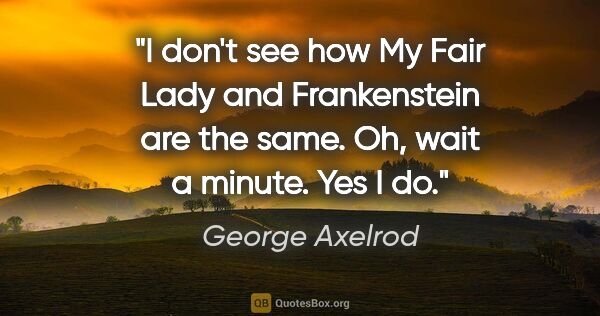 George Axelrod quote: "I don't see how My Fair Lady and Frankenstein are the same...."