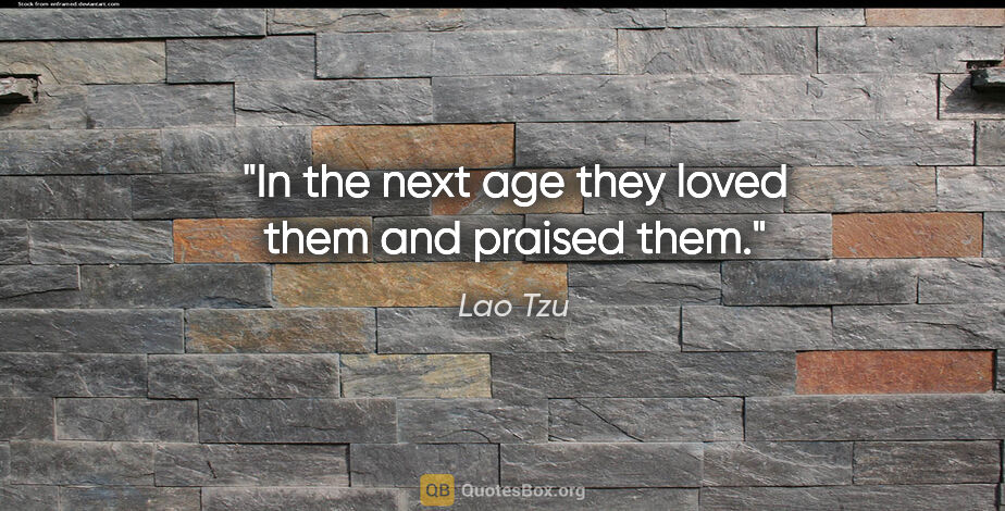 Lao Tzu quote: "In the next age they loved them and praised them."