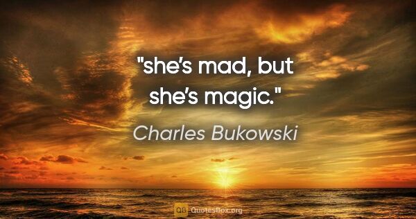 Charles Bukowski quote: "she’s mad, but she’s magic."