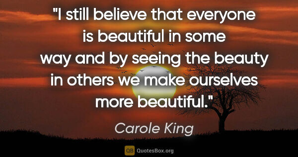 Carole King quote: "I still believe that everyone is beautiful in some way and by..."