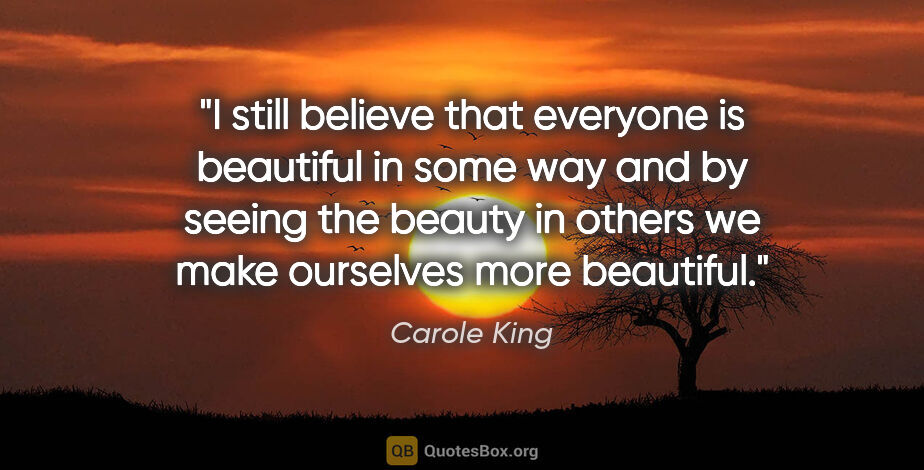 Carole King quote: "I still believe that everyone is beautiful in some way and by..."