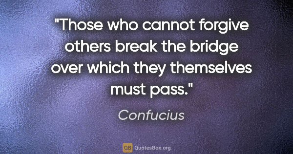 Confucius quote: "Those who cannot forgive others break the bridge over which..."