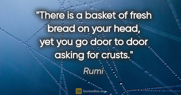 Rumi quote: "There is a basket of fresh bread on your head, yet you go door..."