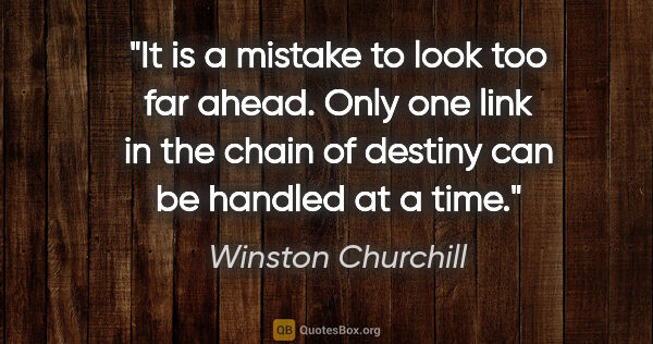 Winston Churchill quote: "It is a mistake to look too far ahead. Only one link in the..."