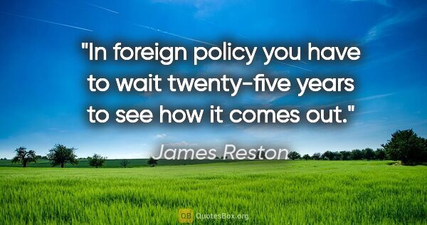 James Reston quote: "In foreign policy you have to wait twenty-five years to see..."