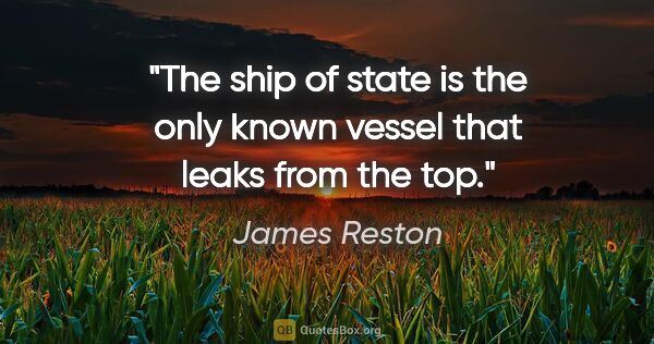 James Reston quote: "The ship of state is the only known vessel that leaks from the..."