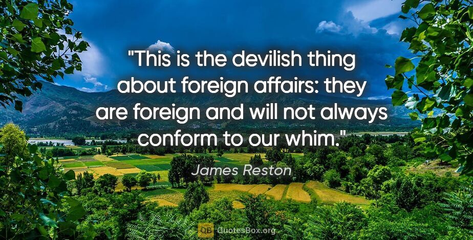 James Reston quote: "This is the devilish thing about foreign affairs: they are..."