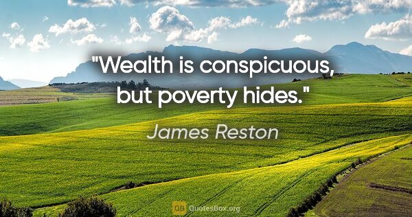 James Reston quote: "Wealth is conspicuous, but poverty hides."