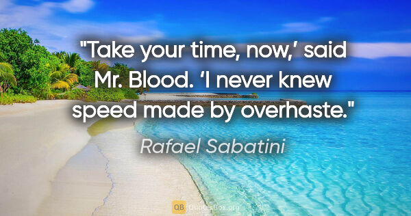 Rafael Sabatini quote: "Take your time, now,’ said Mr. Blood. ‘I never knew speed made..."