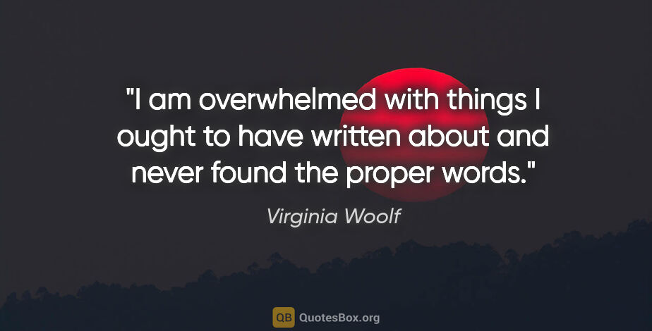 Virginia Woolf quote: "I am overwhelmed with things I ought to have written about and..."