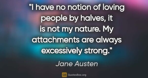 Jane Austen quote: "I have no notion of loving people by halves, it is not my..."