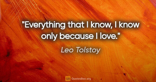 Leo Tolstoy quote: "Everything that I know, I know only because I love."