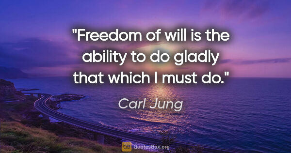 Carl Jung quote: "Freedom of will is the ability to do gladly that which I must do."