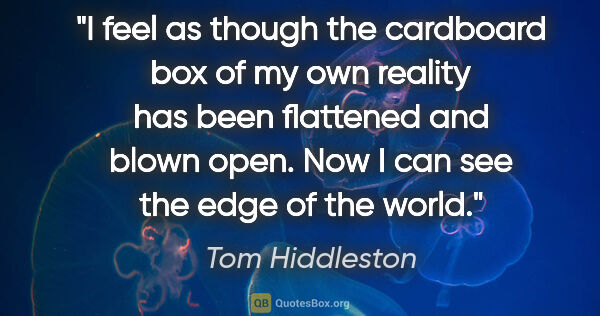 Tom Hiddleston quote: "I feel as though the cardboard box of my own reality has been..."