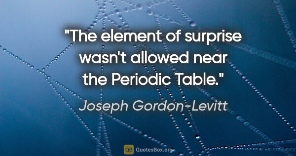Joseph Gordon-Levitt quote: "The element of surprise wasn't allowed near the Periodic Table."