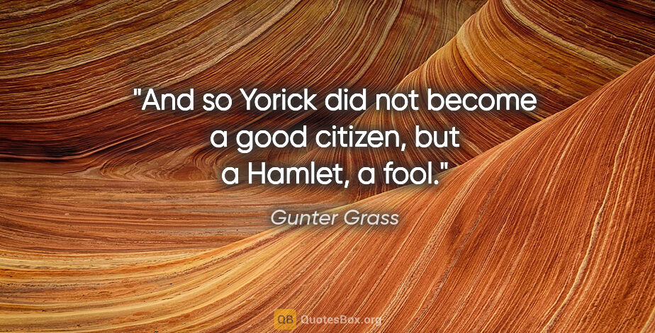 Gunter Grass quote: "And so Yorick did not become a good citizen, but a Hamlet, a..."