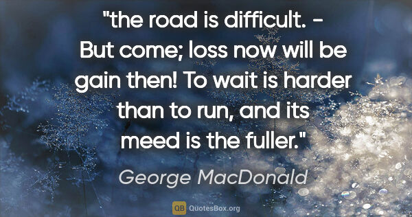George MacDonald quote: "the road is difficult. - But come; loss now will be gain then!..."