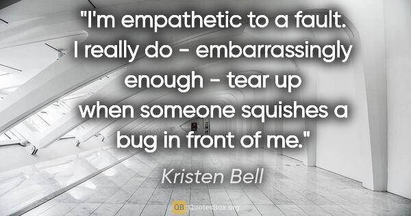 Kristen Bell quote: "I'm empathetic to a fault. I really do - embarrassingly enough..."