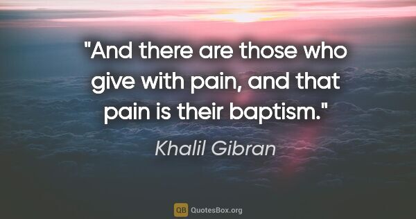 Khalil Gibran quote: "And there are those who give with pain, and that pain is their..."
