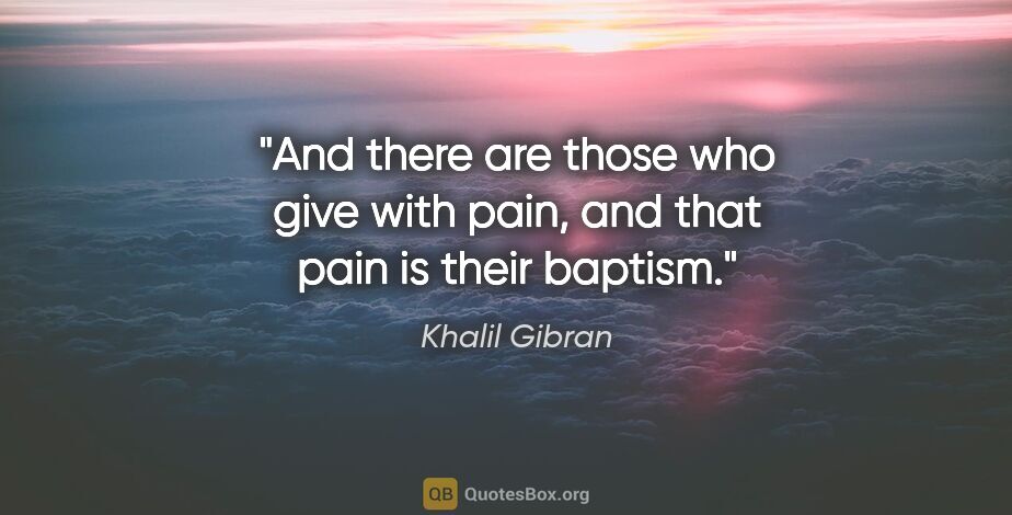 Khalil Gibran quote: "And there are those who give with pain, and that pain is their..."