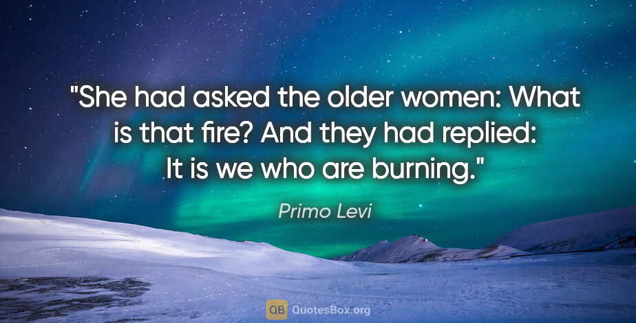 Primo Levi quote: "She had asked the older women: "What is that fire?" And they..."