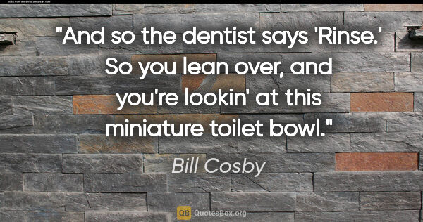 Bill Cosby quote: "And so the dentist says 'Rinse.' So you lean over, and you're..."