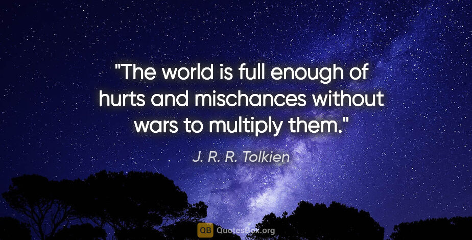 J. R. R. Tolkien quote: "The world is full enough of hurts and mischances without wars..."