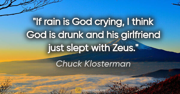 Chuck Klosterman quote: "If rain is God crying, I think God is drunk and his girlfriend..."
