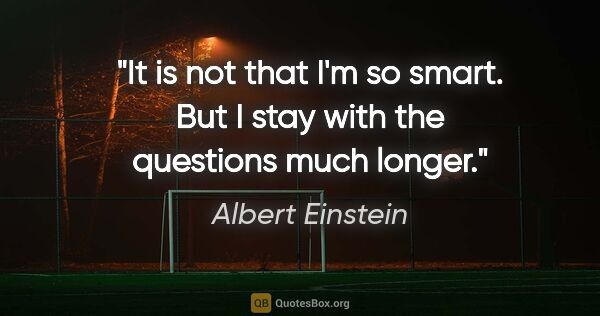 Albert Einstein quote: "It is not that I'm so smart. But I stay with the questions..."