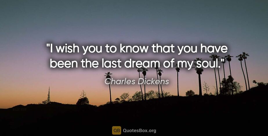 Charles Dickens quote: "I wish you to know that you have been the last dream of my soul."